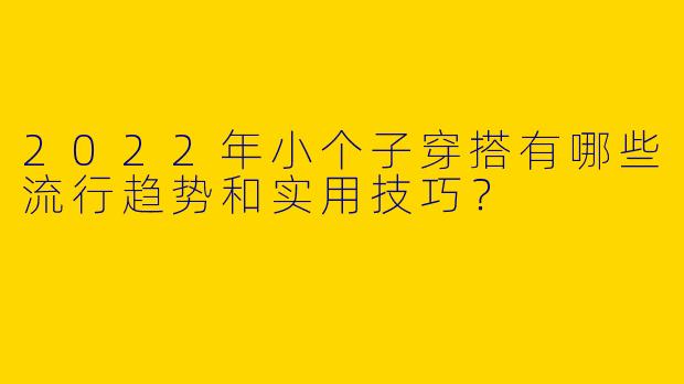 2022年小个子穿搭有哪些流行趋势和实用技巧？
