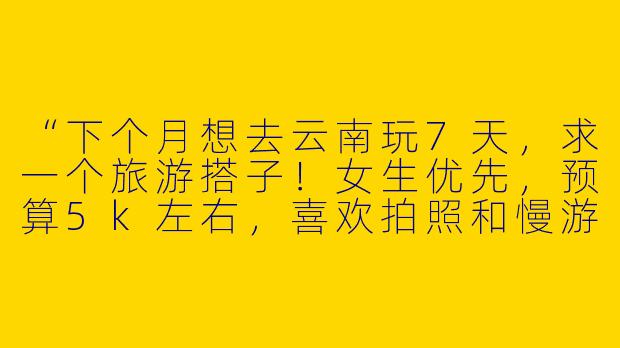 “下个月想去云南玩7天，求一个旅游搭子！女生优先，预算5k左右，喜欢拍照和慢游，有没有时间合适的小伙伴一起呀？😊”-朋友圈求旅游搭子