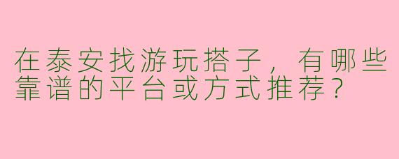 在泰安找游玩搭子，有哪些靠谱的平台或方式推荐？