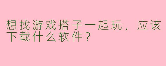 想找游戏搭子一起玩，应该下载什么软件？