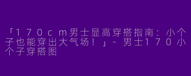 「170cm男士显高穿搭指南：小个子也能穿出大气场！」