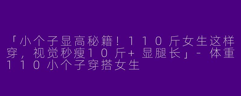 「小个子显高秘籍！110斤女生这样穿，视觉秒瘦10斤+显腿长」-体重110小个子穿搭女生