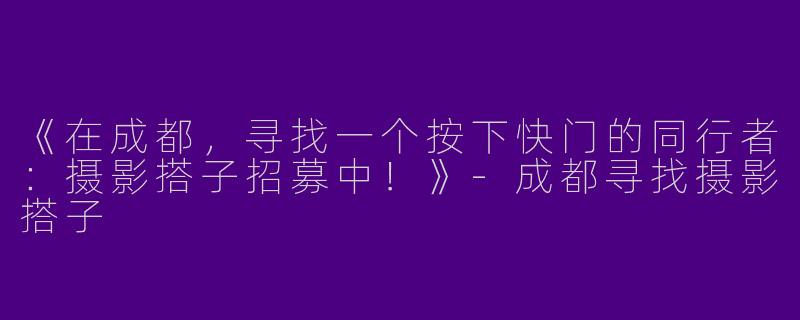 《在成都，寻找一个按下快门的同行者：摄影搭子招募中！》-成都寻找摄影搭子