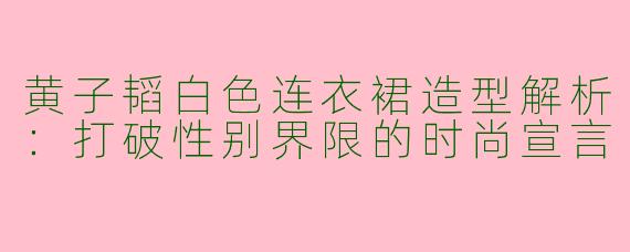 黄子韬白色连衣裙造型解析：打破性别界限的时尚宣言