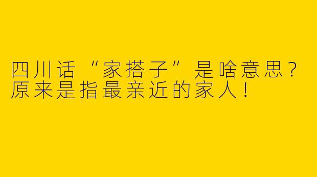 四川话“家搭子”是啥意思？原来是指最亲近的家人！