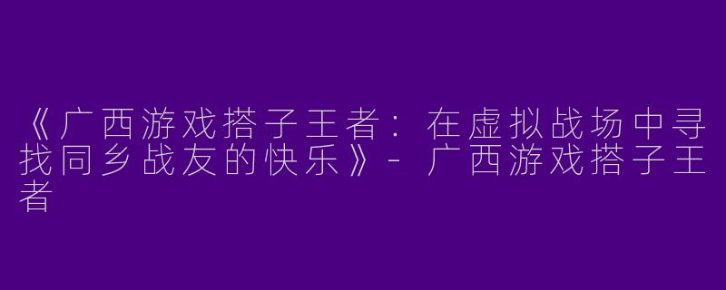 《广西游戏搭子王者：在虚拟战场中寻找同乡战友的快乐》-广西游戏搭子王者