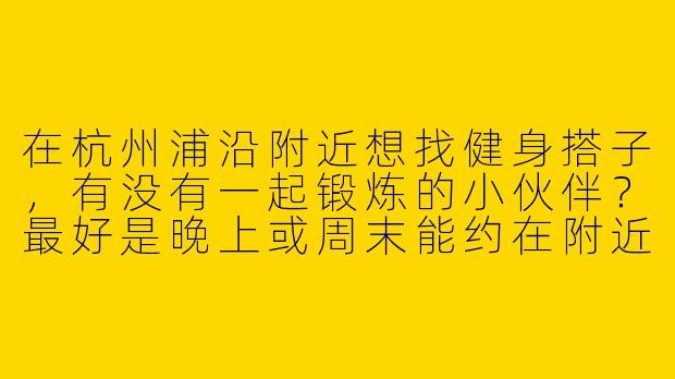 在杭州浦沿附近想找健身搭子，有没有一起锻炼的小伙伴？最好是晚上或周末能约在附近健身房或户外运动的！