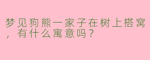 梦见狗熊一家子在树上搭窝，有什么寓意吗？