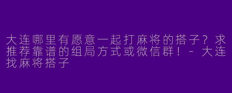 大连哪里有愿意一起打麻将的搭子？求推荐靠谱的组局方式或微信群！-大连找麻将搭子