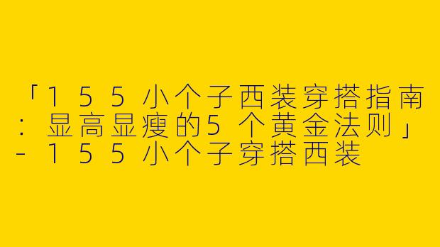 「155小个子西装穿搭指南：显高显瘦的5个黄金法则」-155小个子穿搭西装