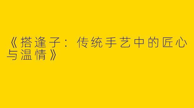 《搭逢子：传统手艺中的匠心与温情》