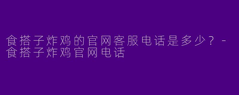 食搭子炸鸡的官网客服电话是多少？-食搭子炸鸡官网电话