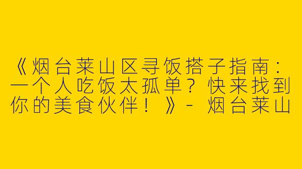 《烟台莱山区寻饭搭子指南：一个人吃饭太孤单？快来找到你的美食伙伴！》-烟台莱山区找饭搭子