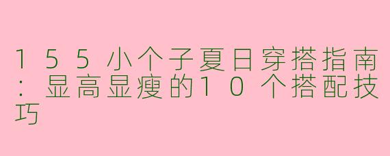 155小个子夏日穿搭指南：显高显瘦的10个搭配技巧