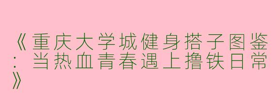 《重庆大学城健身搭子图鉴：当热血青春遇上撸铁日常》