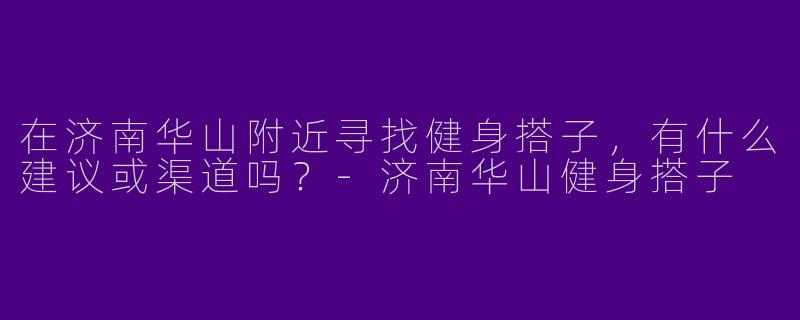 在济南华山附近寻找健身搭子，有什么建议或渠道吗？