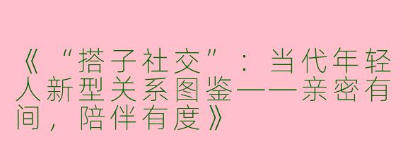 《“搭子社交”：当代年轻人新型关系图鉴——亲密有间，陪伴有度》