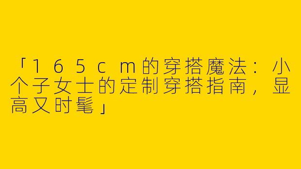 「165cm的穿搭魔法：小个子女士的定制穿搭指南，显高又时髦」