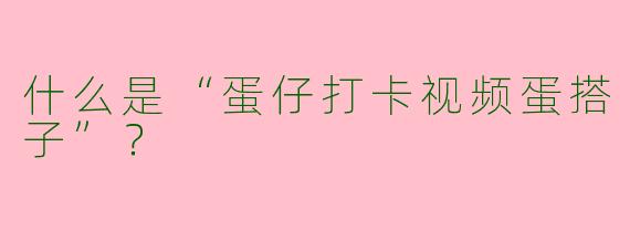 什么是“蛋仔打卡视频蛋搭子”？
