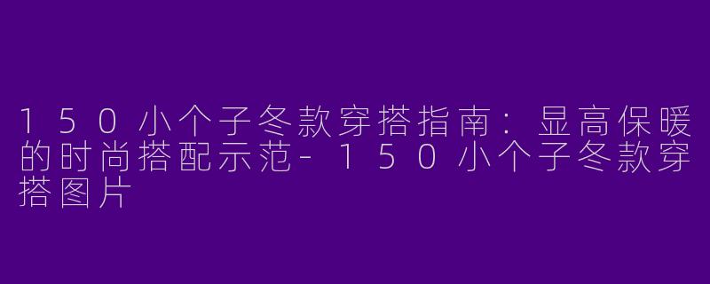 150小个子冬款穿搭指南：显高保暖的时尚搭配示范-150小个子冬款穿搭图片