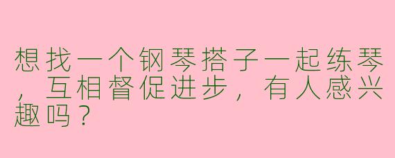 想找一个钢琴搭子一起练琴，互相督促进步，有人感兴趣吗？