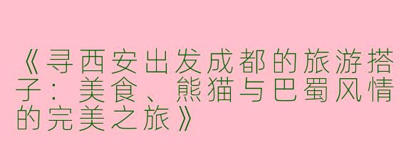《寻西安出发成都的旅游搭子：美食、熊猫与巴蜀风情的完美之旅》