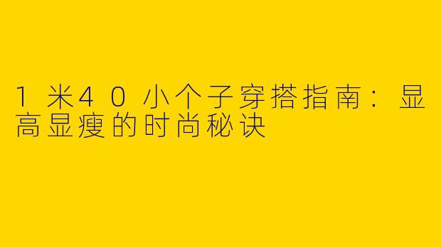 1米40小个子穿搭指南：显高显瘦的时尚秘诀