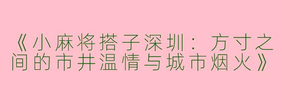 《小麻将搭子深圳：方寸之间的市井温情与城市烟火》