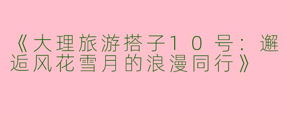 《大理旅游搭子10号：邂逅风花雪月的浪漫同行》