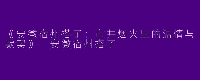 《安徽宿州搭子：市井烟火里的温情与默契》-安徽宿州搭子
