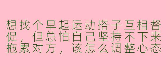 想找个早起运动搭子互相督促，但总怕自己坚持不下来拖累对方，该怎么调整心态？