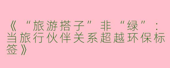 《“旅游搭子”非“绿”：当旅行伙伴关系超越环保标签》