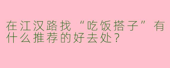 在江汉路找“吃饭搭子”有什么推荐的好去处？