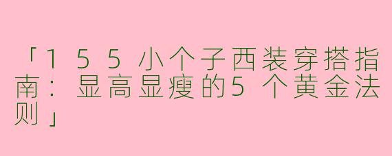 「155小个子西装穿搭指南：显高显瘦的5个黄金法则」