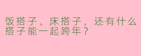 饭搭子、床搭子，还有什么搭子能一起跨年？