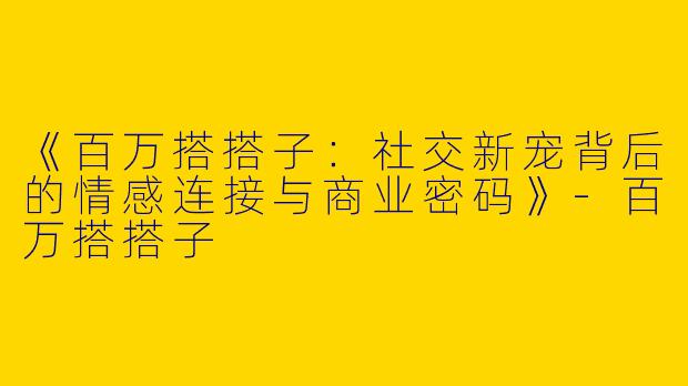 《百万搭搭子：社交新宠背后的情感连接与商业密码》-百万搭搭子
