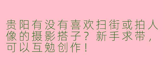 贵阳有没有喜欢扫街或拍人像的摄影搭子？新手求带，可以互勉创作！