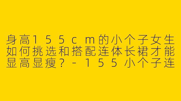 身高155cm的小个子女生如何挑选和搭配连体长裙才能显高显瘦？-155小个子连体长裙穿搭