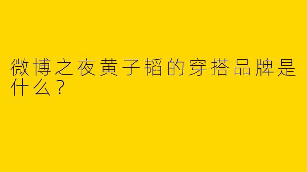 微博之夜黄子韬的穿搭品牌是什么？