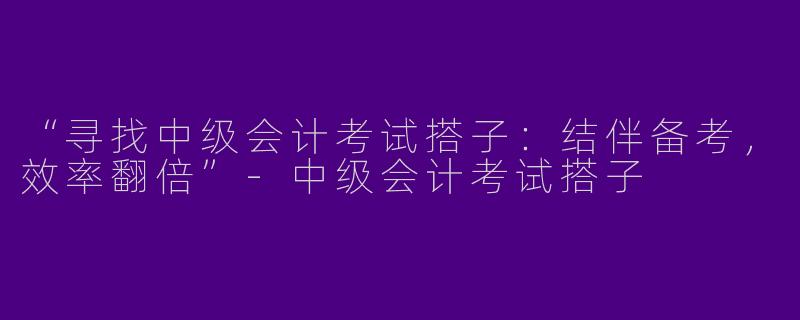 “寻找中级会计考试搭子：结伴备考，效率翻倍”