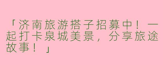 「济南旅游搭子招募中！一起打卡泉城美景，分享旅途故事！」