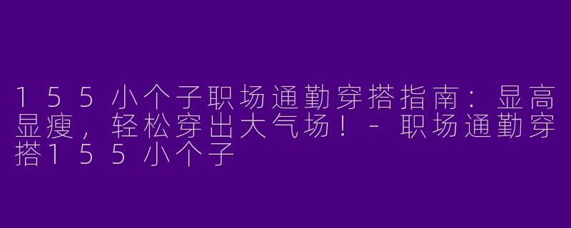 155小个子职场通勤穿搭指南：显高显瘦，轻松穿出大气场！-职场通勤穿搭155小个子