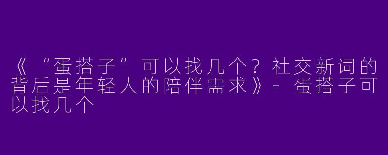 《“蛋搭子”可以找几个？社交新词的背后是年轻人的陪伴需求》