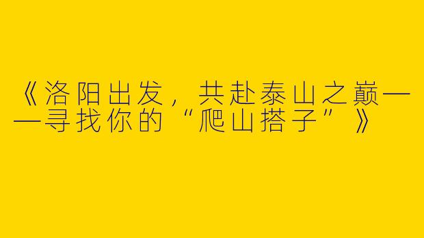 《洛阳出发，共赴泰山之巅——寻找你的“爬山搭子”》