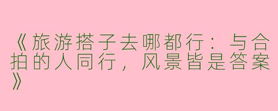 《旅游搭子去哪都行：与合拍的人同行，风景皆是答案》
