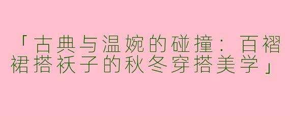 「古典与温婉的碰撞：百褶裙搭袄子的秋冬穿搭美学」