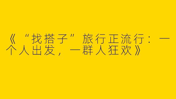 《“找搭子”旅行正流行：一个人出发，一群人狂欢》