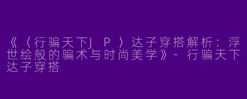《〈行骗天下JP〉达子穿搭解析：浮世绘般的骗术与时尚美学》-行骗天下达子穿搭