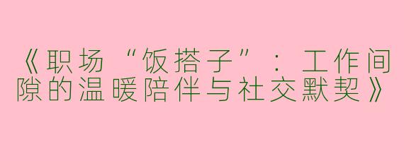《职场“饭搭子”：工作间隙的温暖陪伴与社交默契》