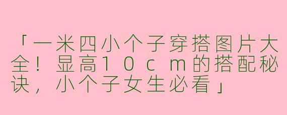 「一米四小个子穿搭图片大全！显高10cm的搭配秘诀，小个子女生必看」